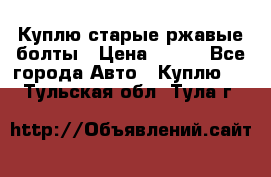 Куплю старые ржавые болты › Цена ­ 149 - Все города Авто » Куплю   . Тульская обл.,Тула г.